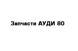 Запчасти АУДИ 80